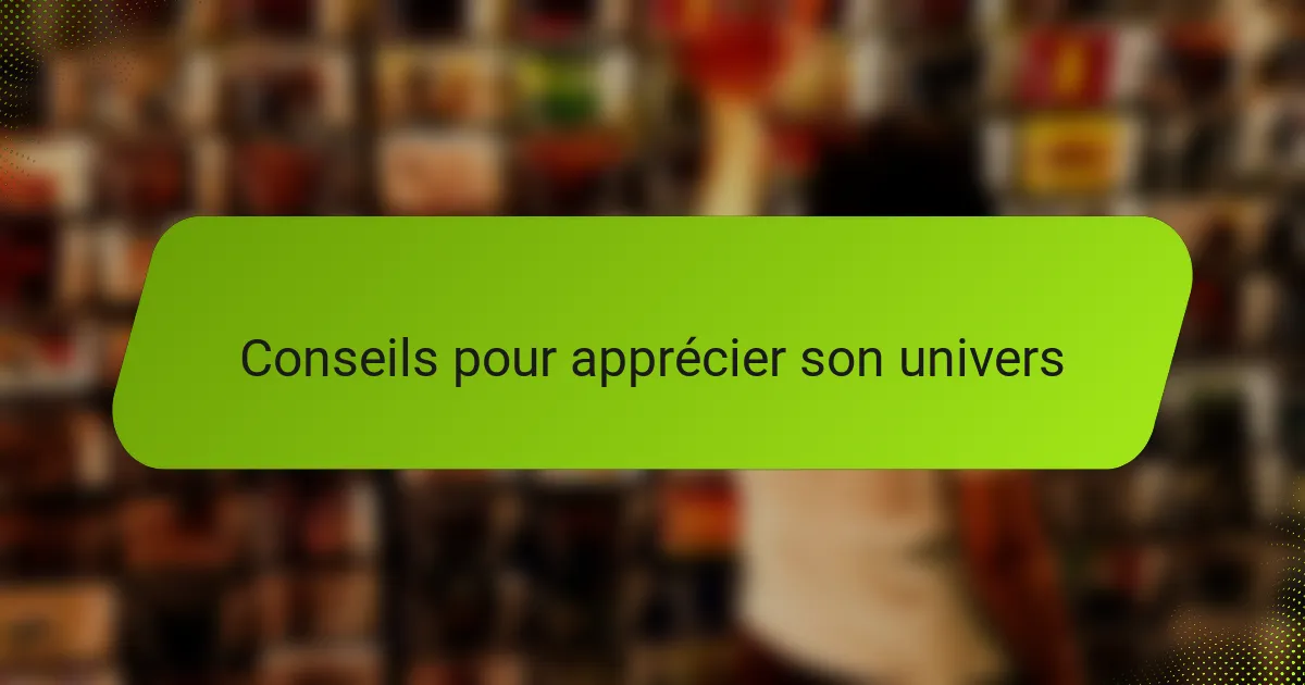 Conseils pour apprécier son univers
